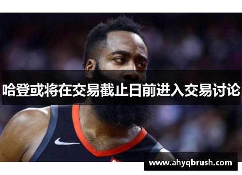 哈登或将在交易截止日前进入交易讨论