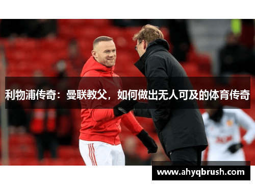 利物浦传奇：曼联教父，如何做出无人可及的体育传奇